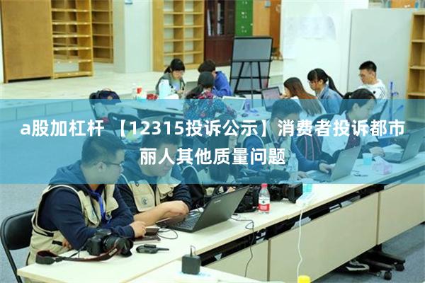 a股加杠杆 【12315投诉公示】消费者投诉都市丽人其他质量问题