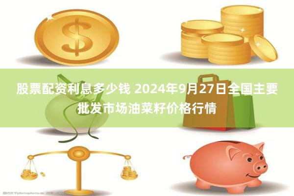 股票配资利息多少钱 2024年9月27日全国主要批发市场油菜籽价格行情