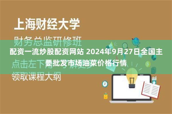 配资一流炒股配资网站 2024年9月27日全国主要批发市场油菜价格行情