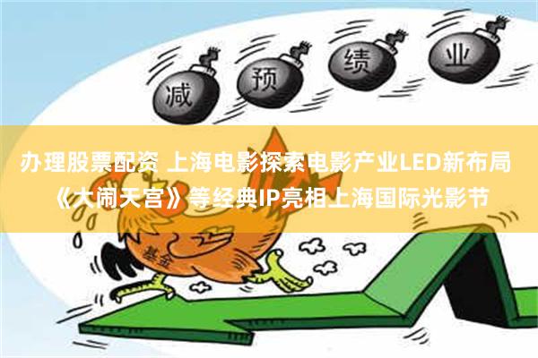 办理股票配资 上海电影探索电影产业LED新布局 《大闹天宫》等经典IP亮相上海国际光影节