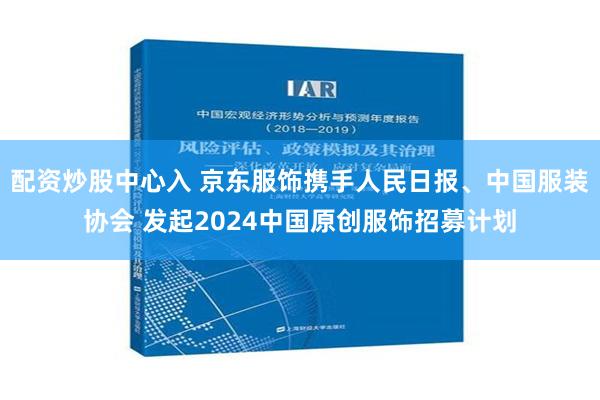 配资炒股中心入 京东服饰携手人民日报、中国服装协会 发起2024中国原创服饰招募计划