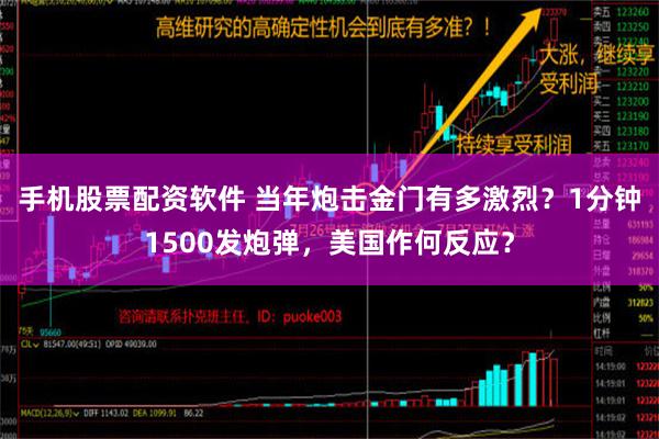 手机股票配资软件 当年炮击金门有多激烈？1分钟1500发炮弹，美国作何反应？