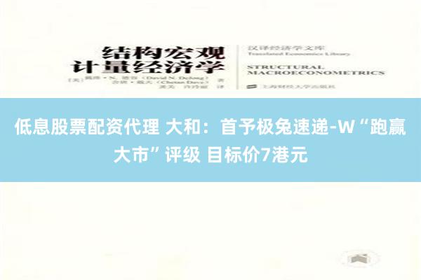 低息股票配资代理 大和：首予极兔速递-W“跑赢大市”评级 目标价7港元