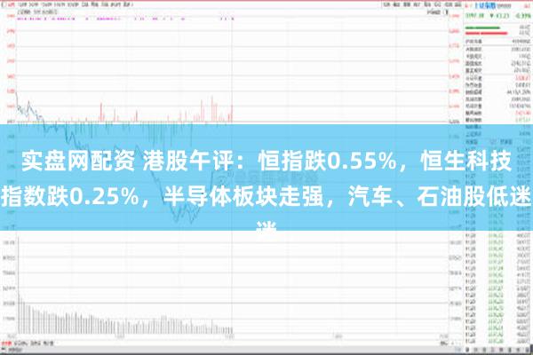 实盘网配资 港股午评：恒指跌0.55%，恒生科技指数跌0.25%，半导体板块走强，汽车、石油股低迷