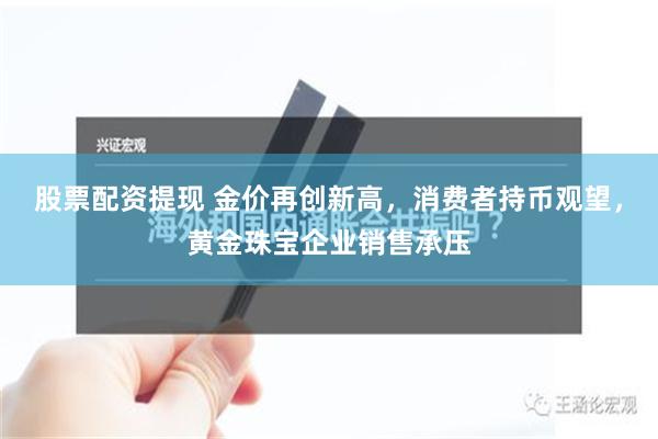 股票配资提现 金价再创新高，消费者持币观望，黄金珠宝企业销售承压