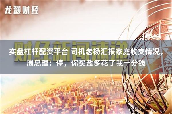 实盘杠杆配资平台 司机老杨汇报家庭收支情况，周总理：停，你买盐多花了我一分钱