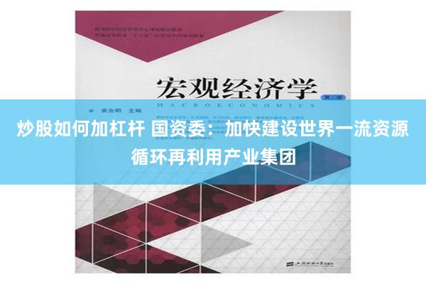 炒股如何加杠杆 国资委：加快建设世界一流资源循环再利用产业集团