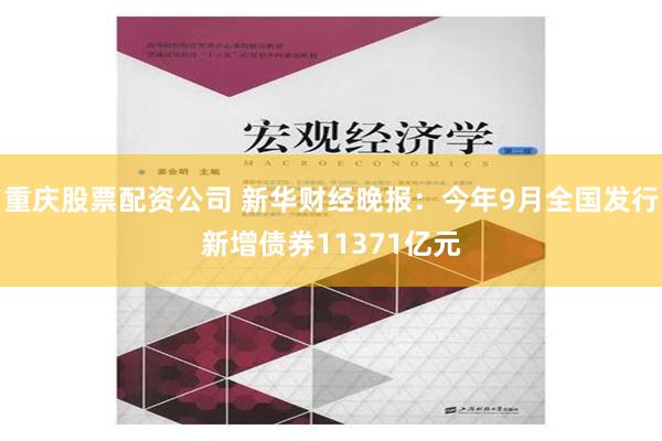 重庆股票配资公司 新华财经晚报：今年9月全国发行新增债券11371亿元