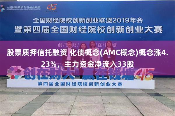 股票质押信托融资 化债概念(AMC概念)概念涨4.23%，主力资金净流入33股