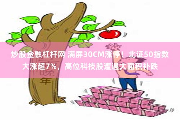 炒股金融杠杆网 满屏30CM涨停！北证50指数大涨超7%，高位科技股遭遇大面积补跌