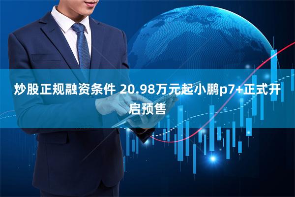 炒股正规融资条件 20.98万元起小鹏p7+正式开启预售