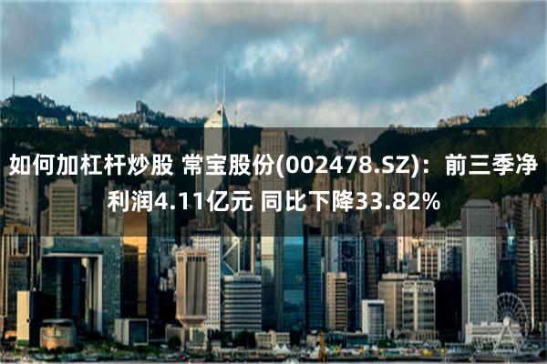 如何加杠杆炒股 常宝股份(002478.SZ)：前三季净利润4.11亿元 同比下降33.82%