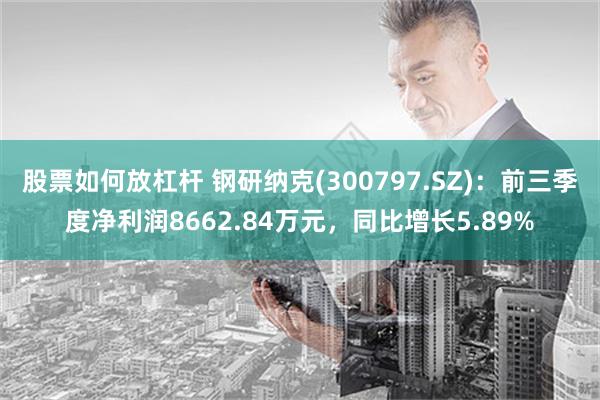 股票如何放杠杆 钢研纳克(300797.SZ)：前三季度净利润8662.84万元，同比增长5.89%