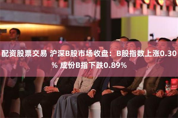 配资股票交易 沪深B股市场收盘：B股指数上涨0.30% 成份B指下跌0.89%