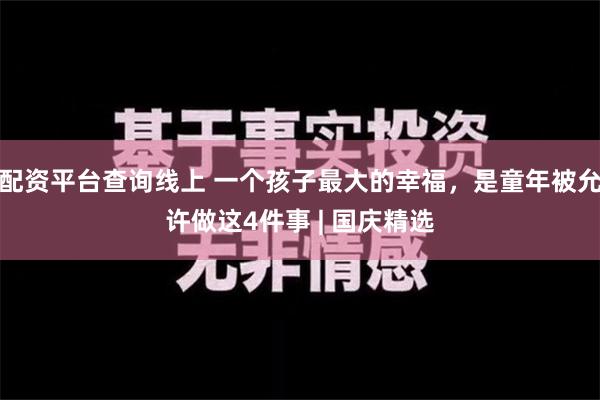 配资平台查询线上 一个孩子最大的幸福，是童年被允许做这4件事 | 国庆精选