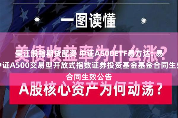 吴江股指期货配资 中证A500ETF易方达: 易方达中证A500交易型开放式指数证券投资基金基金合同生效公告