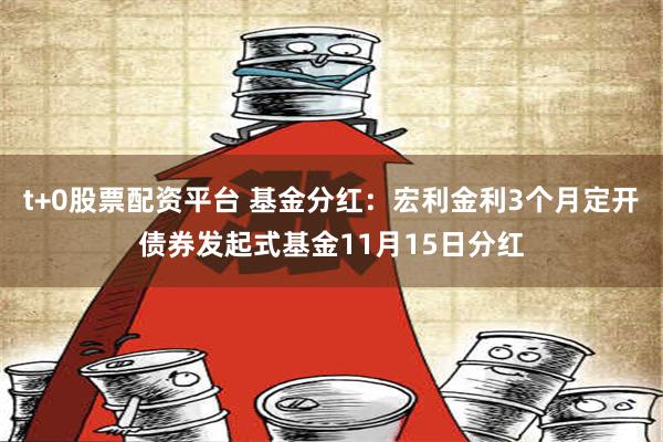 t+0股票配资平台 基金分红：宏利金利3个月定开债券发起式基金11月15日分红