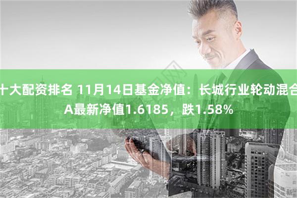 十大配资排名 11月14日基金净值：长城行业轮动混合A最新净值1.6185，跌1.58%