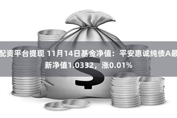 配资平台提现 11月14日基金净值：平安惠诚纯债A最新净值1.0332，涨0.01%