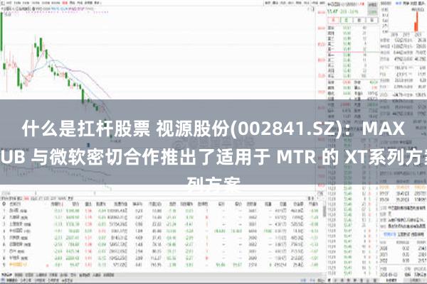 什么是扛杆股票 视源股份(002841.SZ)：MAXHUB 与微软密切合作推出了适用于 MTR 的 XT系列方案