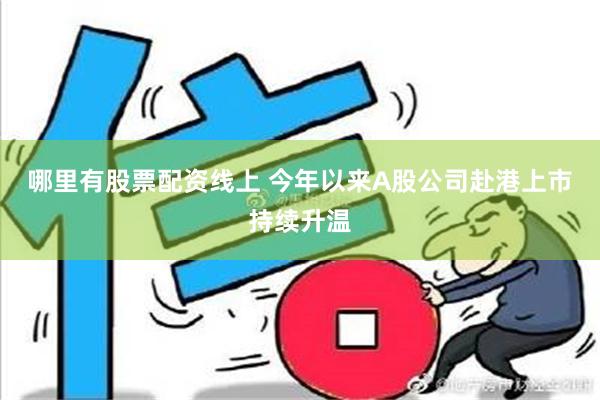 哪里有股票配资线上 今年以来A股公司赴港上市持续升温