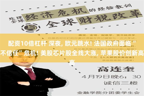 配资10倍杠杆 深夜, 欧元跳水! 法国政府面临“不信任”危机! 美股芯片股全线大涨, 苹果股价创新高