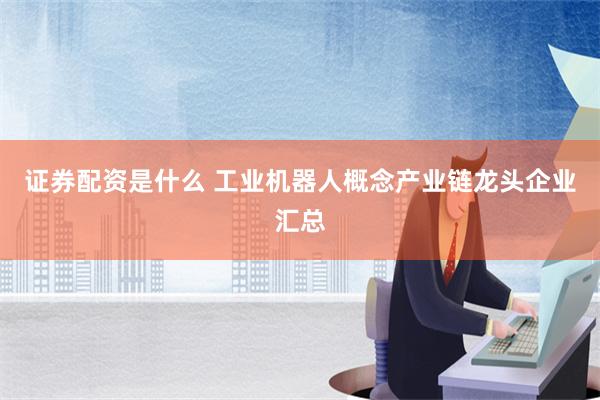 证券配资是什么 工业机器人概念产业链龙头企业汇总