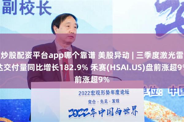 炒股配资平台app哪个靠谱 美股异动 | 三季度激光雷达交付量同比增长182.9% 禾赛(HSAI.US)盘前涨超9%