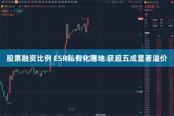 股票融资比例 ESR私有化落地 获超五成显著溢价