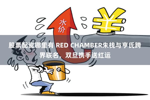 股票配资哪里有 RED CHAMBER朱栈与亨氏跨界联名，双旦携手送红运