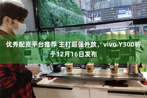 优秀配资平台推荐 主打超强外放，vivo Y300将于12月16日发布