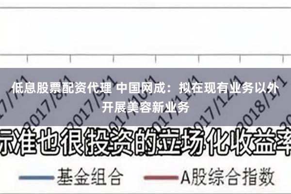 低息股票配资代理 中国网成：拟在现有业务以外开展美容新业务