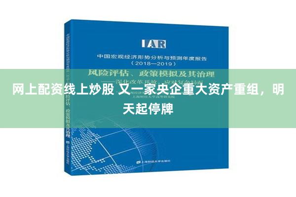 网上配资线上炒股 又一家央企重大资产重组，明天起停牌