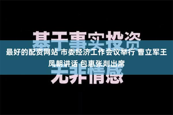 最好的配资网站 市委经济工作会议举行 曹立军王凤朝讲话 包惠张剡出席