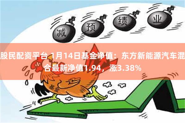 股民配资平台 1月14日基金净值：东方新能源汽车混合最新净值1.94，涨3.38%