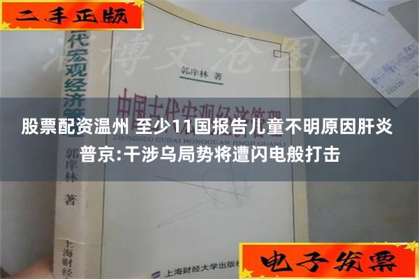 股票配资温州 至少11国报告儿童不明原因肝炎 普京:干涉乌局势将遭闪电般打击