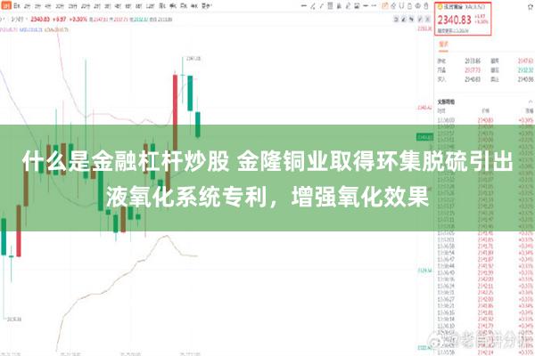 什么是金融杠杆炒股 金隆铜业取得环集脱硫引出液氧化系统专利，增强氧化效果