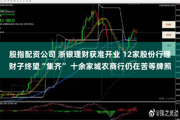 股指配资公司 浙银理财获准开业 12家股份行理财子终望“集齐” 十余家城农商行仍在苦等牌照