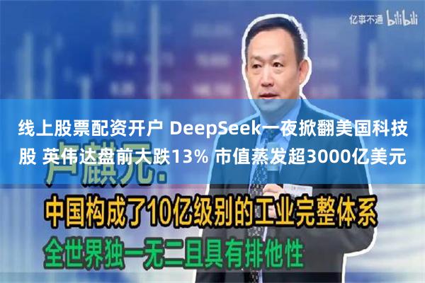 线上股票配资开户 DeepSeek一夜掀翻美国科技股 英伟达盘前大跌13% 市值蒸发超3000亿美元