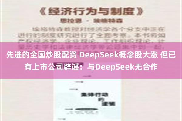 先进的全国炒股配资 DeepSeek概念股大涨 但已有上市公司辟谣：与DeepSeek无合作