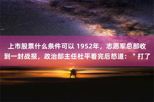 上市股票什么条件可以 1952年，志愿军总部收到一封战报，政治部主任杜平看完后怒道：＂打了