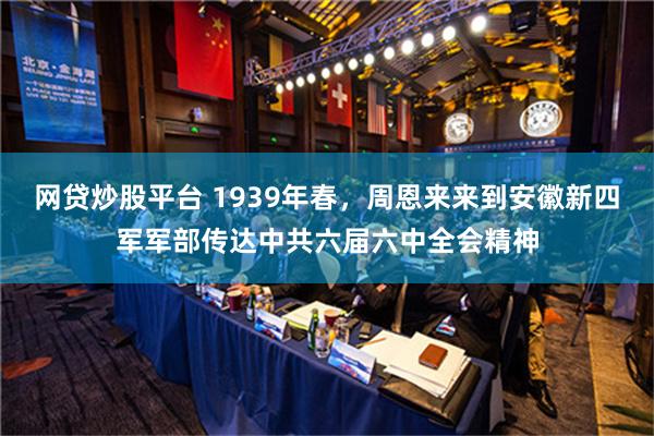 网贷炒股平台 1939年春，周恩来来到安徽新四军军部传达中共六届六中全会精神