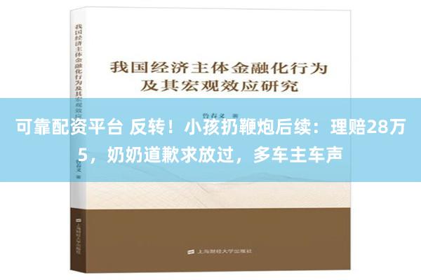 可靠配资平台 反转！小孩扔鞭炮后续：理赔28万5，奶奶道歉求放过，多车主车声