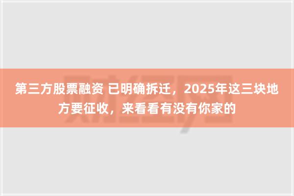 第三方股票融资 已明确拆迁，2025年这三块地方要征收，来看看有没有你家的