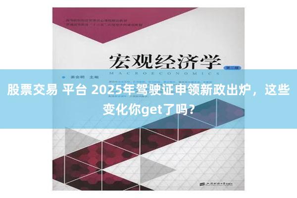 股票交易 平台 2025年驾驶证申领新政出炉，这些变化你get了吗？