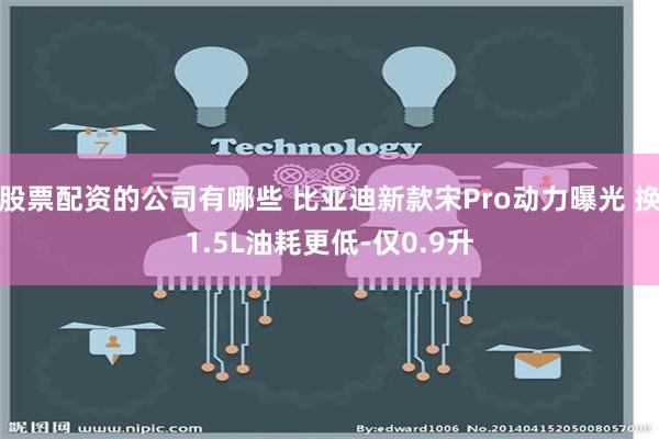 股票配资的公司有哪些 比亚迪新款宋Pro动力曝光 换1.5L油耗更低-仅0.9升