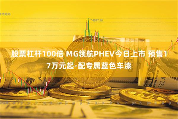 股票杠杆100倍 MG领航PHEV今日上市 预售17万元起-配专属蓝色车漆